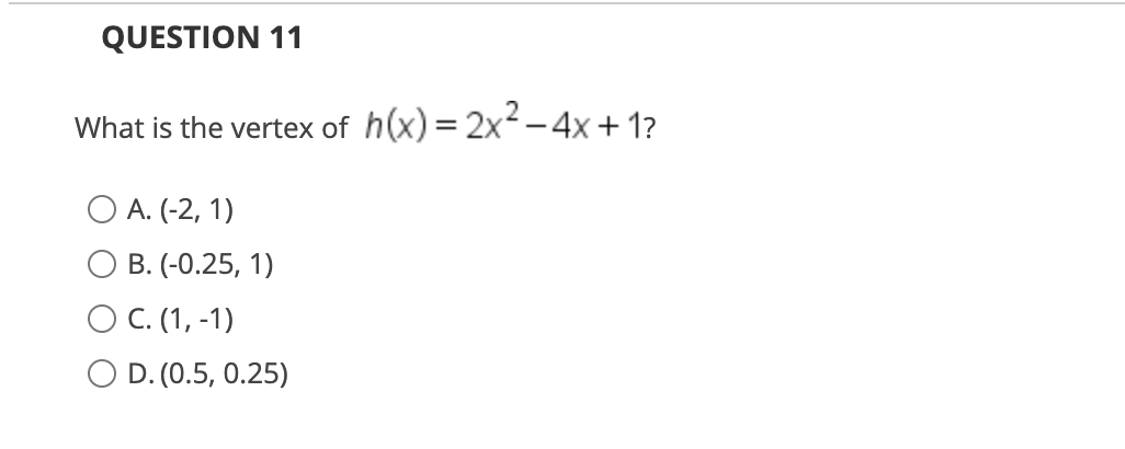 QUESTION 11
What is the vertex of h(x) = 2x2-4x+1?
O A. (-2, 1)
В.(-0.25, 1)
ОС.(1, -1)
O D. (0.5, 0.25)
