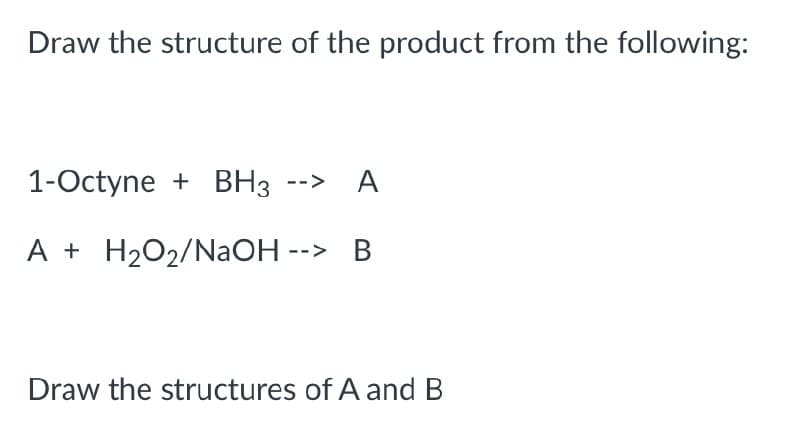 Draw the structure of the product from the following:
1-Octyne + BH3 --> A
A + H₂O₂/NaOH --> B
Draw the structures of A and B