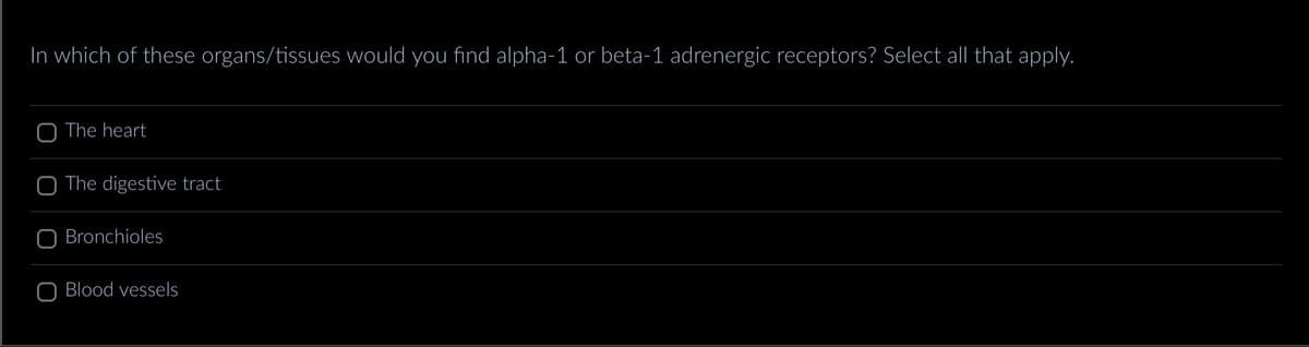 In which of these organs/tissues would you find alpha-1 or beta-1 adrenergic receptors? Select all that apply.
The heart
The digestive tract
O Bronchioles
Blood vessels