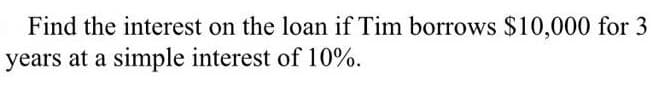 Find the interest on the loan if Tim borrows $10,000 for 3
years at a simple interest of 10%.
