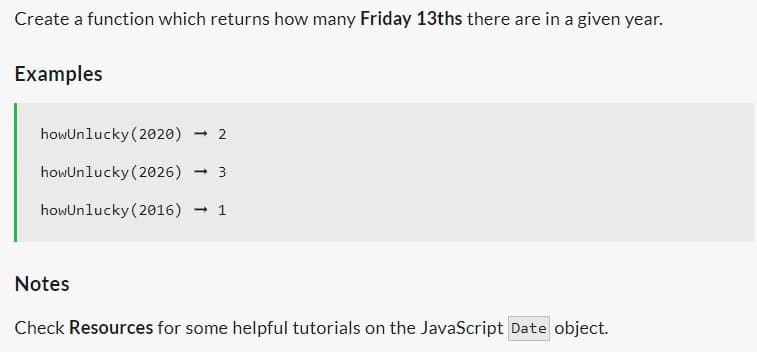 Create a function which returns how many Friday 13ths there are in a given year.
Examples
howUnlucky (2020) -2
howUnlucky (2026) 3
howUnlucky
(2016) → 1
Notes
Check Resources for some helpful tutorials on the JavaScript Date object.