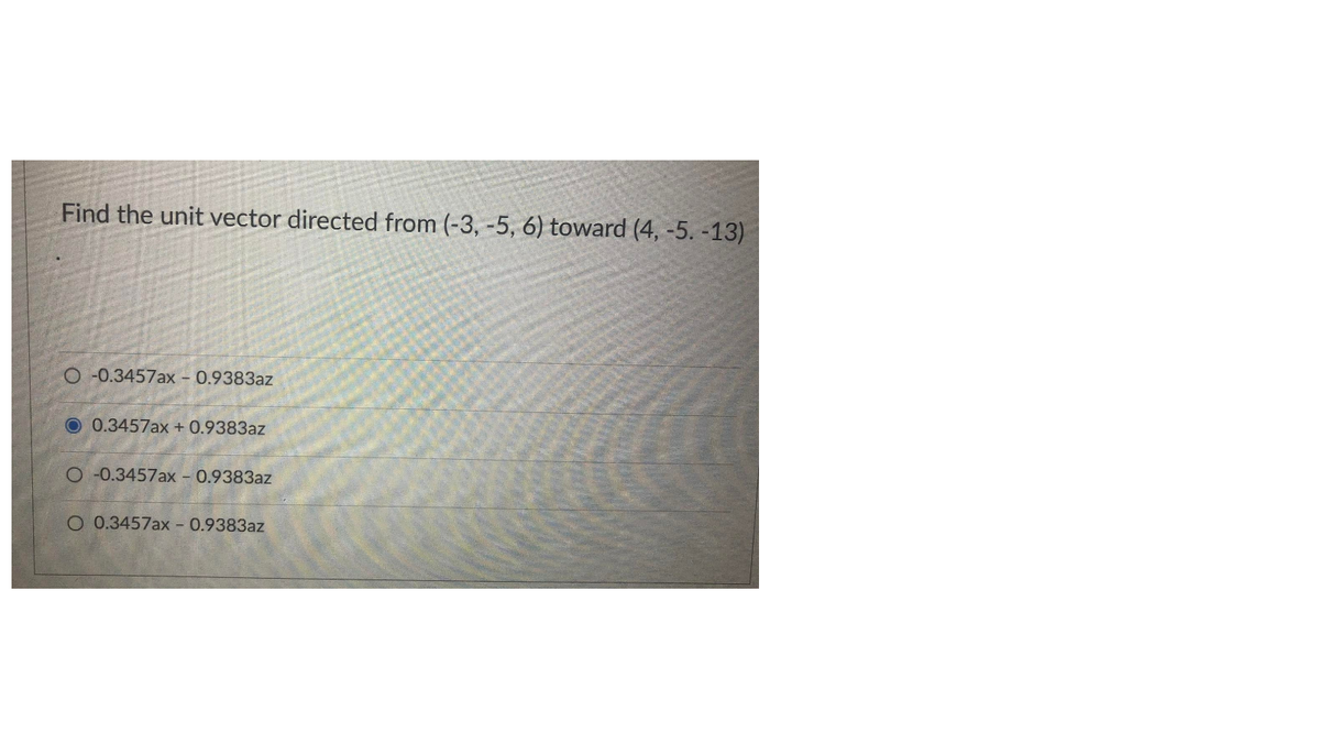 Find the unit vector directed from (-3, -5, 6) toward (4, -5. -13)
O-0.3457ax - 0.9383az
O 0.3457ax + 0.9383az
O -0.3457ax - 0.9383az
O 0.3457ax - 0.9383az
