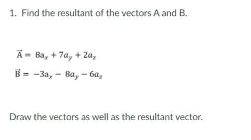 1. Find the resultant of the vectors A and B.
A = 8a, + 7ay + 2a,
В 3D —За, — 8а, — ба,
Draw the vectors as well as the resultant vector.
