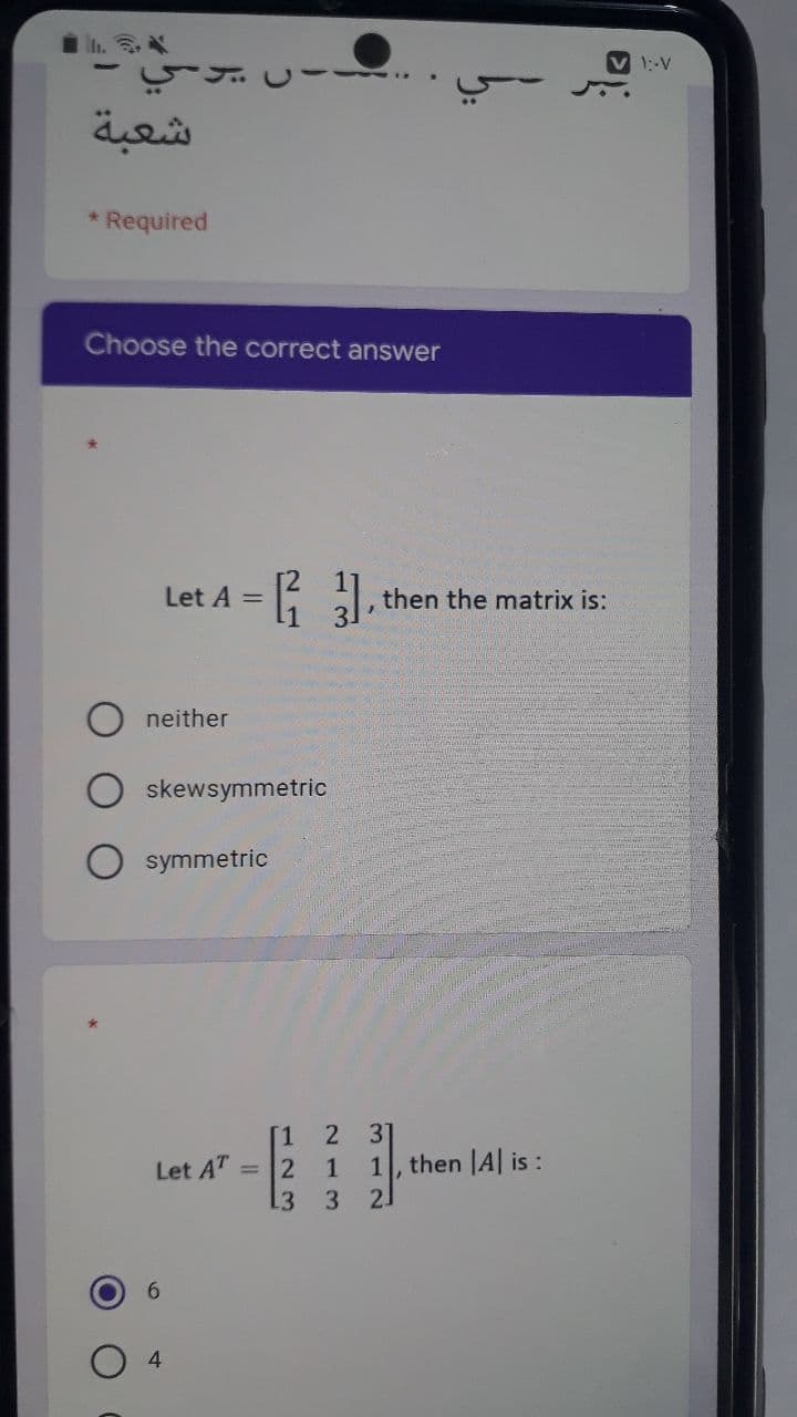 1:-V
بوي -
شعبة
* Required
Choose the correct answer
Let A =
then the matrix is:
neither
skewsymmetric
symmetric
2 31
1, then |A is :
21
Let AT = 2
4.
213
123
6.
