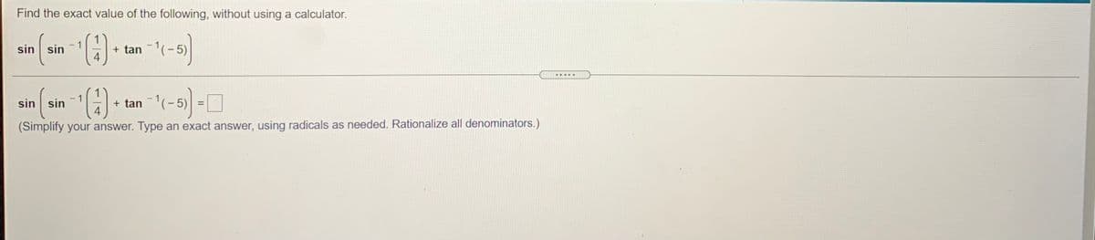 Find the exact value of the following, without using a calculator.
sin sin
+ tan (-5)
.....
sin (sin ()
+ tan(-5)
%3!
(Simplify your answer. Type an exact answer, using radicals as needed. Rationalize all denominators.)
