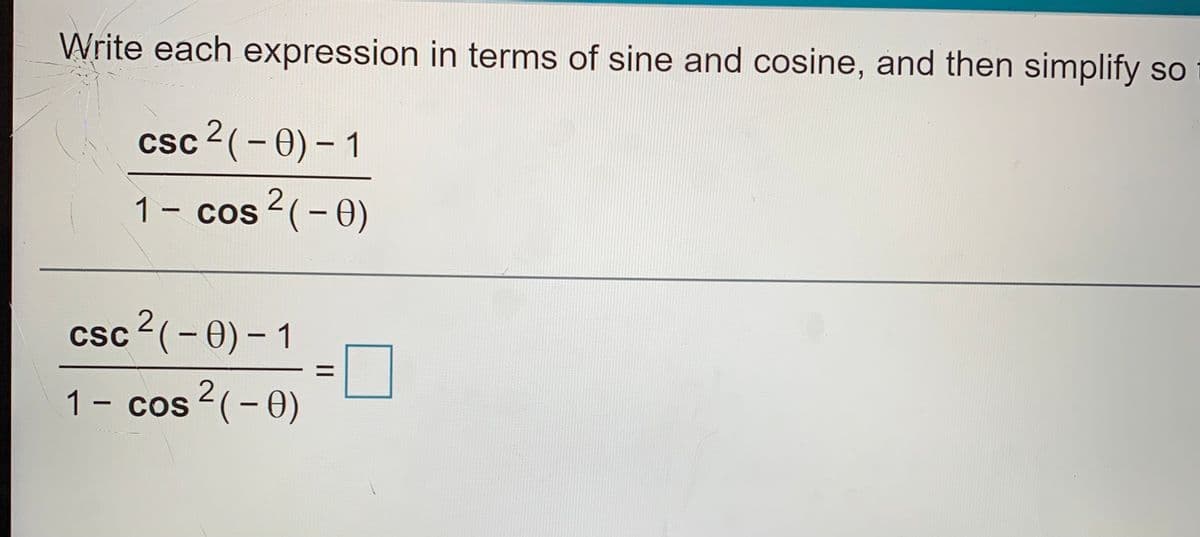 Write each expression in terms of sine and cosine, and then simplify so
csc 2(-0) - 1
1- cos 2(-0)
CoS
|
csc?(-0)- 1
%3D
1- cos 2(- 0)
CoS
