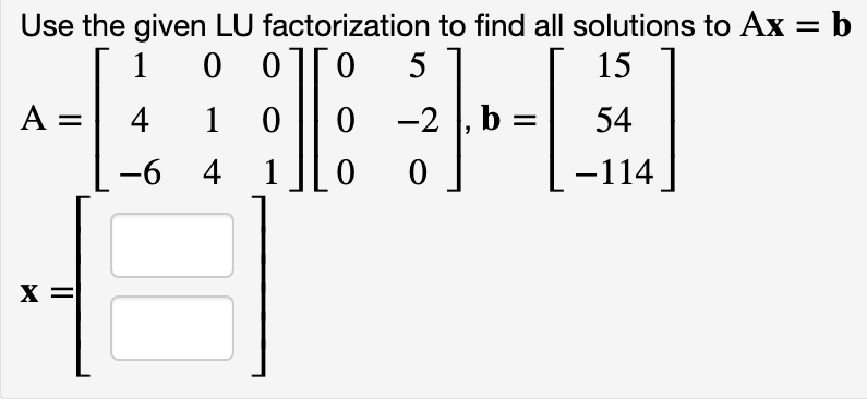 Use the given LU factorization to find all solutions to Ax = b
0 5
1
0 0
15
A =
4
1 0
0 -2 |, b
54
-6 4 1
-114
X =
