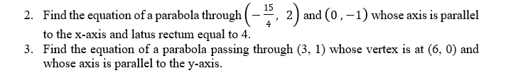 15
2. Find the equation of a parabola through(-,
2) and (0,–1) whose axis is parallel
4
to the x-axis and latus rectum equal to 4.
3. Find the equation of a parabola passing through (3, 1) whose vertex is at (6, 0) and
whose axis is parallel to the y-axis.
