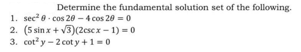 Determine the fundamental solution set of the following.
1. sec? 0· cos 20 – 4 cos 20 = 0
2. (5 sin x + v3)(2cscx- 1) = 0
3. cot? y - 2 cot y +1 = 0
