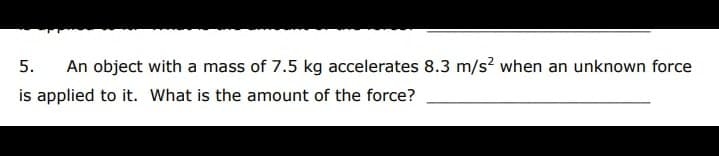 5.
An object with a mass of 7.5 kg accelerates 8.3 m/s? when an unknown force
is applied to it. What is the amount of the force?
