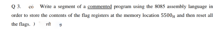 Q 3. có Write a segment of a commented program using the 8085 assembly language in
order to store the contents of the flag registers at the memory location 5500 and then reset all
the flags. )
