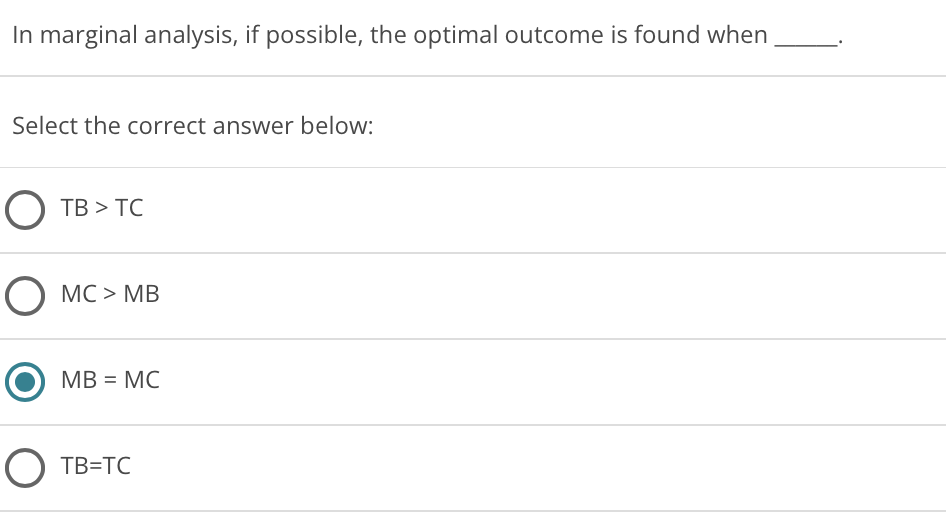 In marginal analysis, if possible, the optimal outcome is found when
Select the correct answer below:
O TB > TC
O MC > MB
MB = MC
O TB=TC
