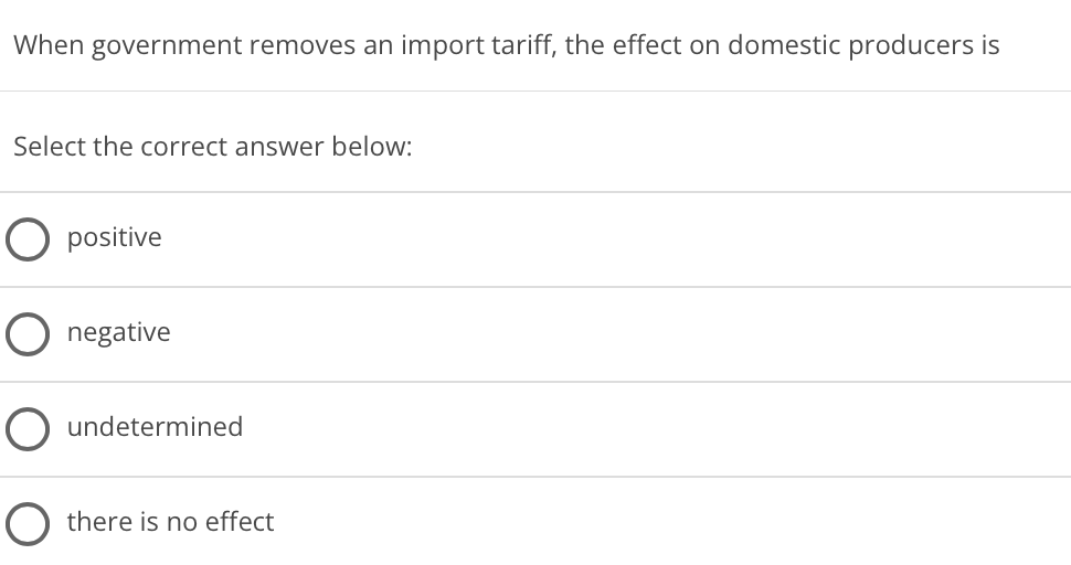 When government removes an import tariff, the effect on domestic producers is
Select the correct answer below:
positive
negative
O undetermined
O there is no effect
