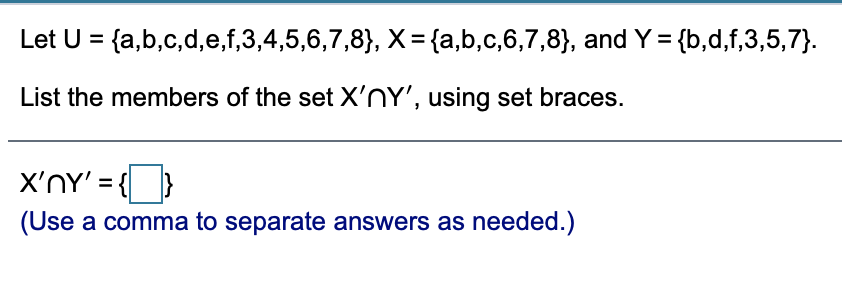 Let U = {a,b,c,d,e,f,3,4,5,6,7,8}, X= {a,b,c,6,7,8}, and Y = {b,d,f,3,5,7}.
List the members of the set X'nY', using set braces.
X'nY' = {|
(Use a comma to separate answers as needed.)
