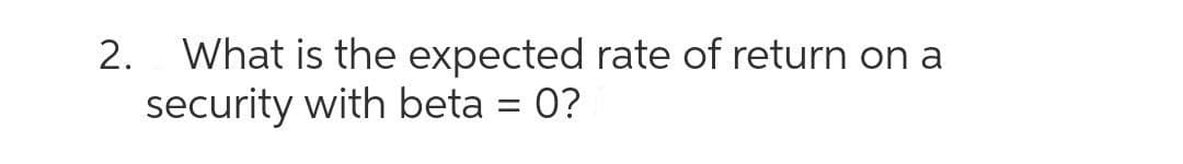 What is the expected rate of return on a
security with beta = 0?
2.

