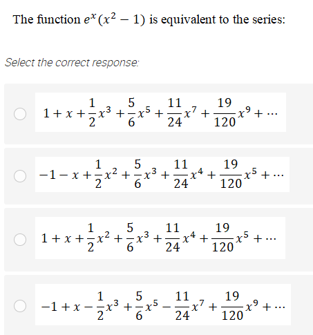 The function e* (x² – 1) is equivalent to the series:
Select the correct response:
1
1+ x +-x3 +
11
x' +
24
19
.5
-x° +
120
1
-1- x +-x² +
61
2
11
19
-x5 +•
120
x³ +
-x* +
...
24
1
5
11
19
x5 +
120
1+ x +-x² +-x³ +;
x4 +
...
24
1
5
11
+-x5
2
19
Ex' +
120
-1 +x –
+
...
24
