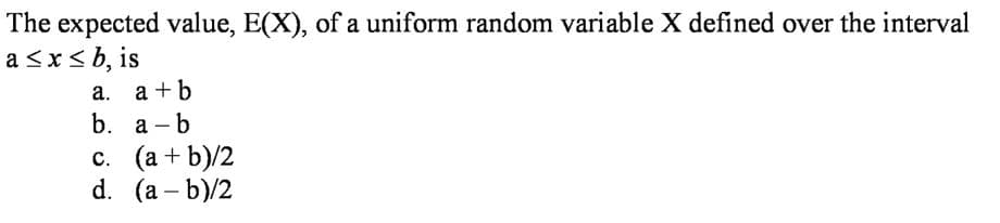 The expected value, E(X), of a uniform random variable X defined over the interval
a<x< b, is
a. a +b
b. а-b
c. (a + b)/2
d. (a – b)/2
-

