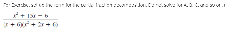 For Exercise, set up the form for the partial fraction decomposition. Do not solve for A, B, C, and so on.
x + 15x – 6
(x + 6)(x + 2x + 6)
