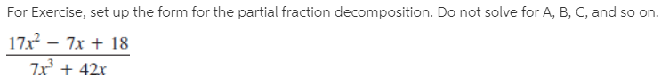 For Exercise, set up the form for the partial fraction decomposition. Do not solve for A, B, C, and so on.
17x – 7x + 18
7x + 42x
