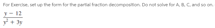 For Exercise, set up the form for the partial fraction decomposition. Do not solve for A, B, C, and so on.
y – 12
y + 3y
