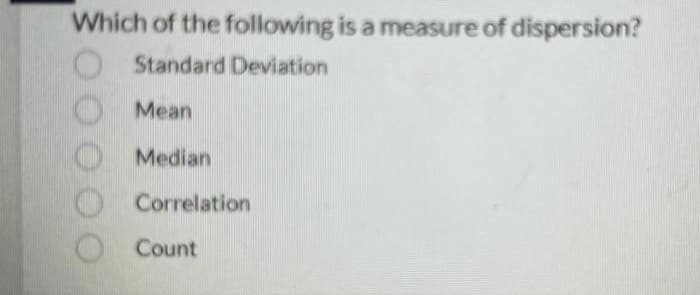 Which of the following is a measure of dispersion?
Standard Deviation
Mean
Median
Correlation
Count
