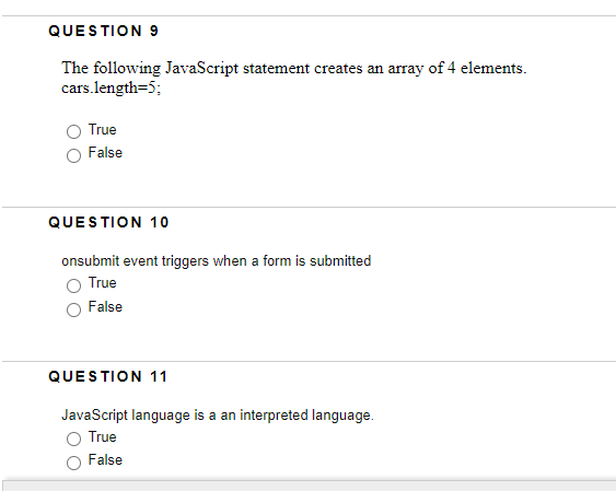 QUESTION 9
The following JavaScript statement creates an array of 4 elements.
cars.length=5;
True
False
QUESTION 1o
onsubmit event triggers when a form is submitted
True
False
QUESTION 11
JavaScript language is a an interpreted language.
True
False
