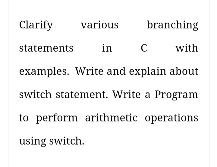 Clarify
various
branching
statements
in
C
with
examples. Write and explain about
switch statement. Write a Program
to perform arithmetic operations
using switch.
