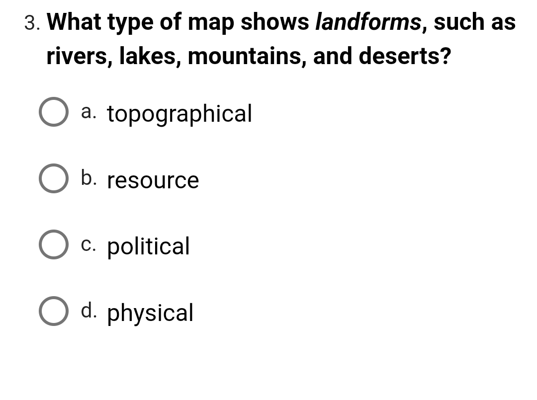 3. What type of map shows landforms, such as
rivers, lakes, mountains, and deserts?
a. topographical
b. resource
c. political
d. physical
