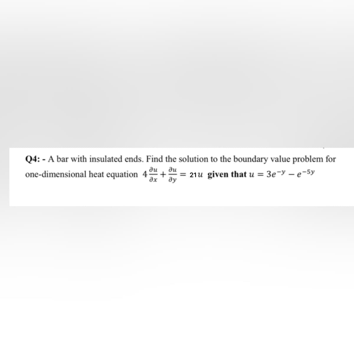 Q4: - A bar with insulated ends. Find the solution to the boundary value problem for
ди
au
one-dimensional heat equation 4
= 21u given that u = 3e¬y – e-5y
ду
əx
