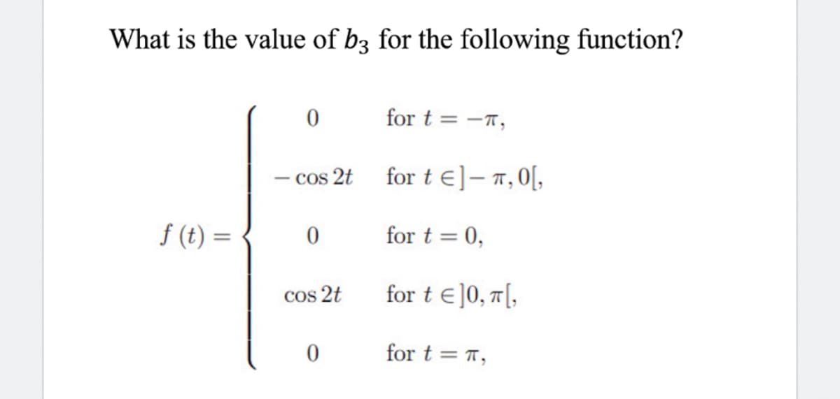 What is the value of b3 for the following function?
for t = -T,
- cos 2t
for t €]-7,0[,
f (t) =
for t = 0,
Cos 2t
for t €]0, ¤[,
for t = 7,
