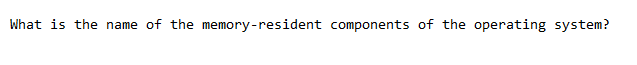 What is the name of the memory-resident components of the operating system?
