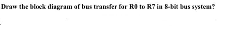 Draw the block diagram of bus transfer for R0 to R7 in 8-bit bus system?
