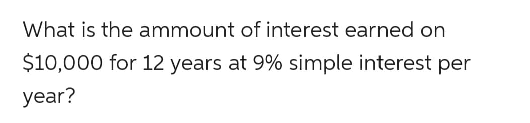 What is the ammount of interest earned on
$10,000 for 12 years at 9% simple interest per
year?
