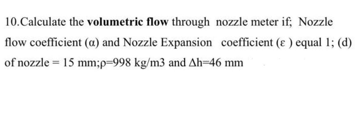 10.Calculate the volumetric flow through nozzle meter if; Nozzle
flow coefficient (a) and Nozzle Expansion coefficient (ɛ ) equal 1; (d)
of nozzle = 15 mm;p-998 kg/m3 and Ah=46 mm
