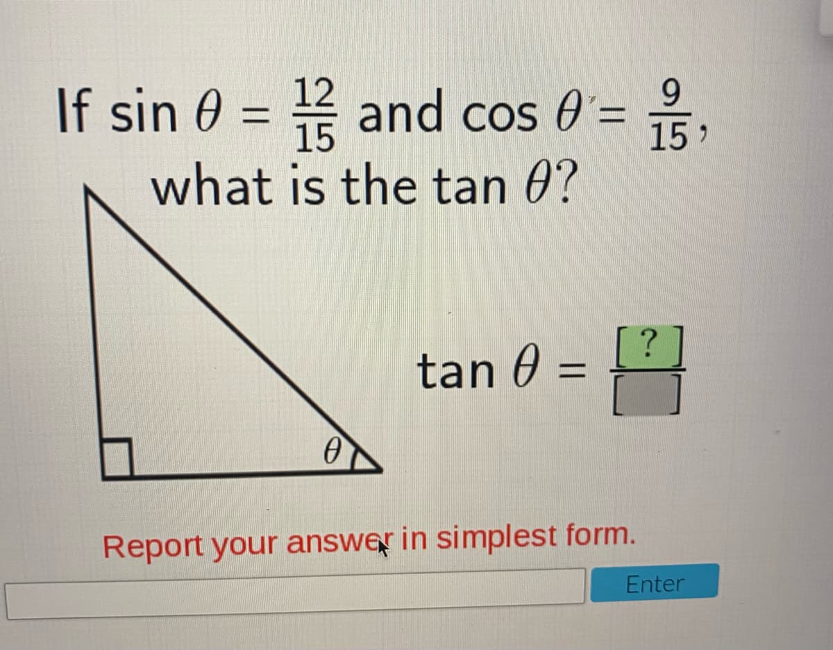 If sin 0 = and cos 0=
12
9.
15
15
what is the tan 0?
tan 0
%D
Report your answer in simplest form.
Enter
