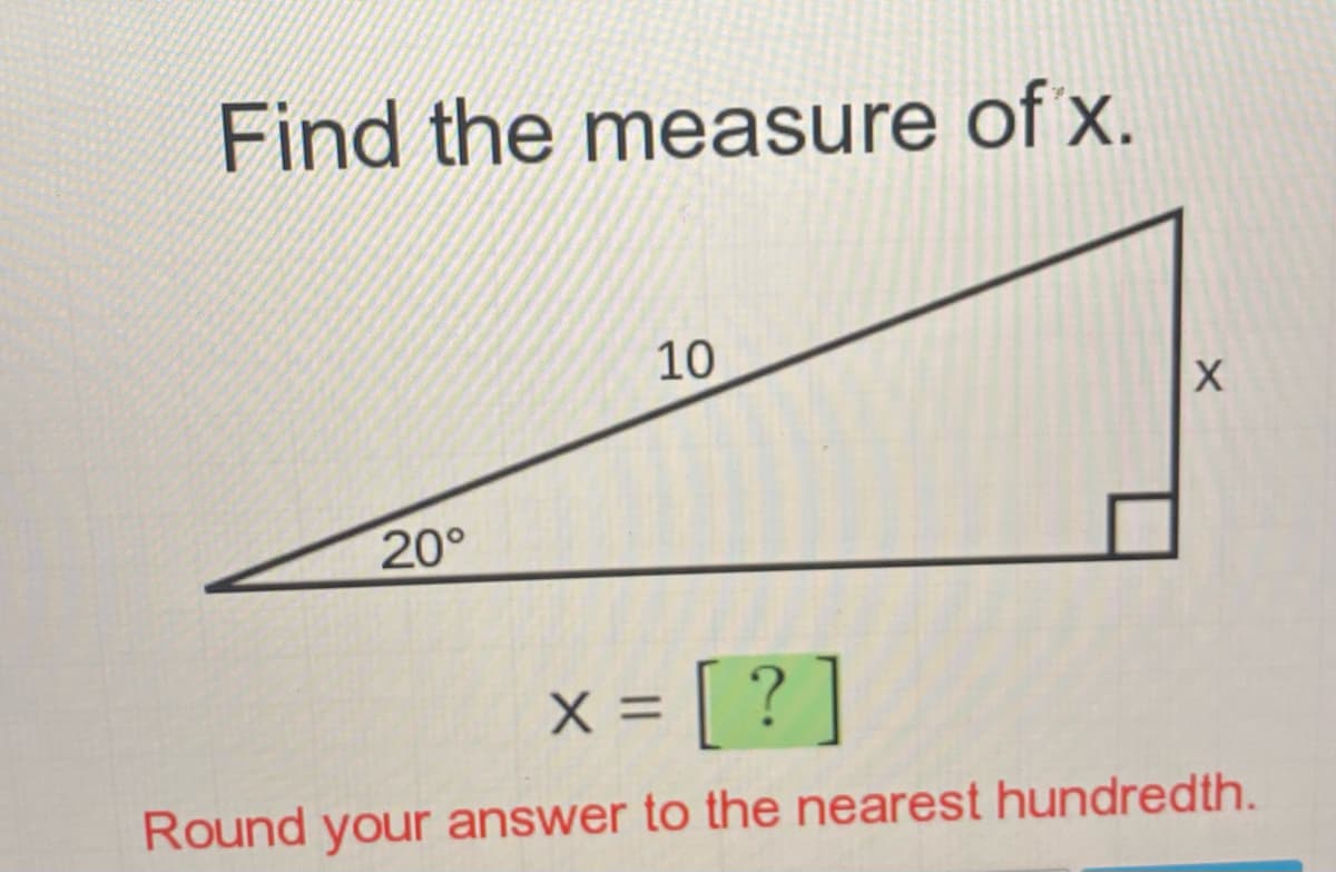 Find the measure of x.
10
20°
x = [ ? ]
Round your answer to the nearest hundredth.
