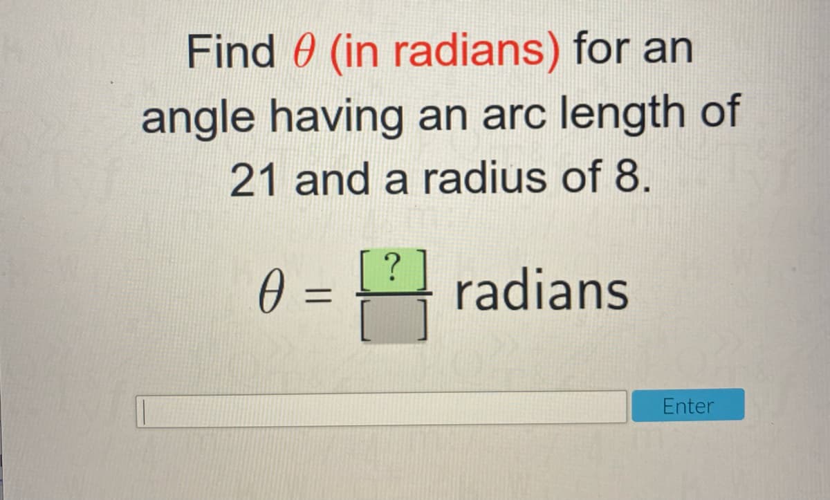 Find 0 (in radians) for an
angle having an arc length of
21 and a radius of 8.
0 = 4 radians
Enter
