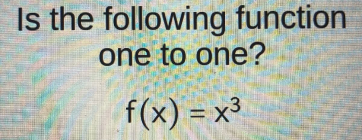Is the following function
one to one?
f(x) = x³
%3D
