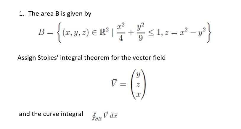 1. The area B is given by
{
y?
+
< 1, z = x²
B =
В
(x, y, z) E R² |
Assign Stokes' integral theorem for the vector field
V =
and the curve integral fap V dã
