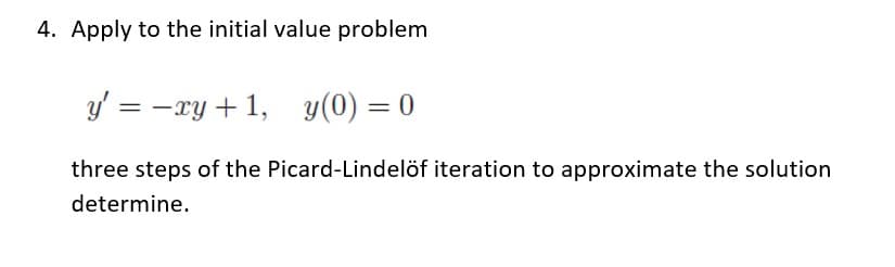 4. Apply to the initial value problem
y' = -xy +1, y(0) = 0
three steps of the Picard-Lindelöf iteration to approximate the solution
determine.
