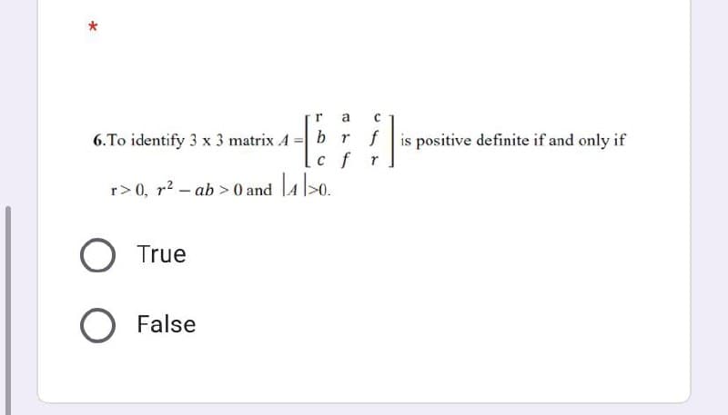 a
C
49
6.To identify 3 x 3 matrix A
O True
O False
brfis positive definite if and only if
r> 0, r²- ab >0 and ₁>0.