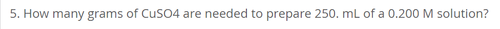 5. How many grams of CuSO4 are needed to prepare 250. mL of a 0.200 M solution?
