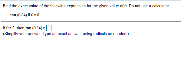 Find the exact value of the following expression for the given value of 0. Do not use a calculator.
tan (0/4) if 0 = 0
If 0 = 0, then tan (o/4) =
(Simplify your answer. Type an exact answer, using radicals as needed.)
