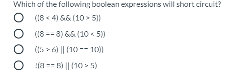 Which of the following boolean expressions will short circuit?
O ((8 < 4) && (10 > 5))
O ((8 == 8) &&(10 < 5))
O (5 > 6) || (10 == 10))
O !(8 == 8) || (10 > 5)
