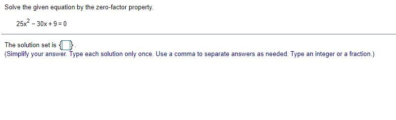 Solve the given equation by the zero-factor property.
25x2 - 30x +9 = 0
The solution set is }
(Simplify your answer. Type each solution only once. Use a comma to separate answers as needed. Type an integer or a fraction.)
