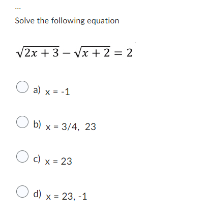 Solve the following equation
√2x + 3-√√x + 2 = 2
O
a) x = -1
b) x = 3/4, 23
O c) x = 23
d) x = 23, -1