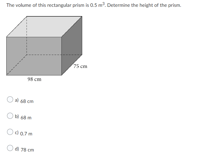 The volume of this rectangular prism is 0.5 m³. Determine the height of the prism.
98 cm
a) 68 cm
b) 68 m
c) 0.7 m
d) 78 cm
75 cm