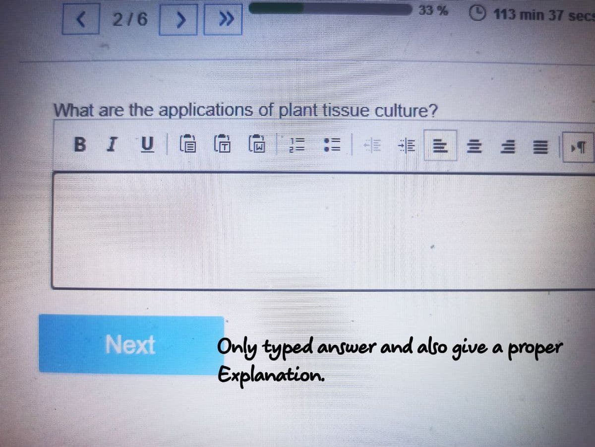 <2/6 > »>>
33% 113 min 37 secs
What are the applications of plant tissue culture?
BIU
Next
= = =
Only typed answer and also give a proper
Explanation.