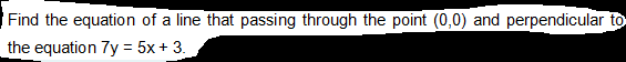 Find the equation of a line that passing through the point (0,0) and perpendicular to
the equation 7y = 5x + 3.
