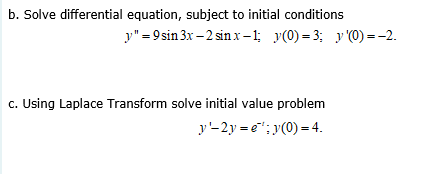 b. Solve differential equation, subject to initial conditions
y" = 9 sin 3x – 2 sin x-1; y(0) = 3; y '(0) = -2.
c. Using Laplace Transform solve initial value problem
y-2y = e"; y(0) = 4.
